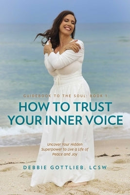 How to Trust Your Inner Voice: Uncover Your Hidden Superpower to Live a Life of Peace and Joy by Gottlieb, Debbie