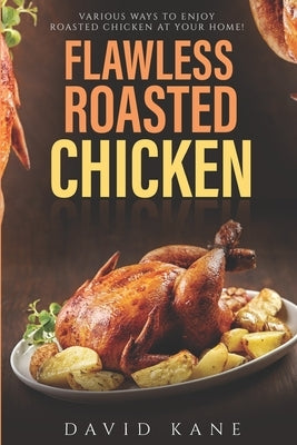 Flawless roasted chicken: Various ways to enjoy roasted chicken at your home! by Kane, David