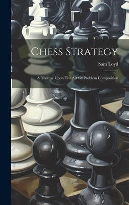 Chess Strategy: A Treatise Upon The Art Of Problem Composition by Loyd, Sam