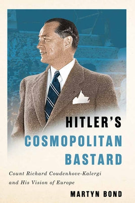 Hitler's Cosmopolitan Bastard: Count Richard Coudenhove-Kalergi and His Vision of Europe by Bond, Martyn