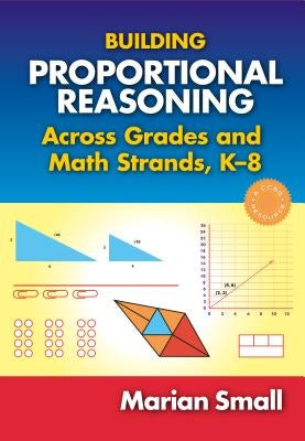 Building Proportional Reasoning Across Grades and Math Strands, K-8 by Small, Marian
