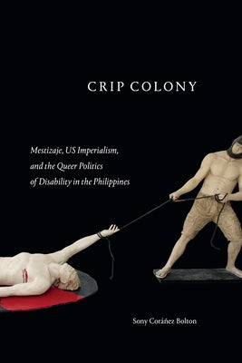 Crip Colony: Mestizaje, Us Imperialism, and the Queer Politics of Disability in the Philippines by Coráñez Bolton, Sony