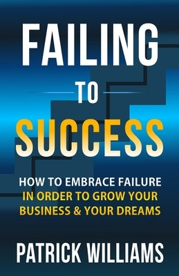 Failing To Success: How To Embrace Failure In Order To Grow Your Business & Your Dreams by Williams, Patrick