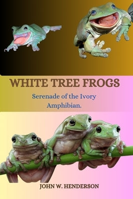 White Tree Frogs: Serenade of the Ivory Amphibian by W. Henderson, John