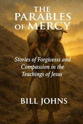 The Parables of Mercy: Stories of Forgiveness and Compassion in the Teachings of Jesus by Johns, Bill