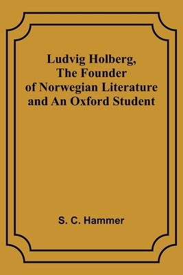 Ludvig Holberg, The Founder of Norwegian Literature and an Oxford Student by Hammer, S.