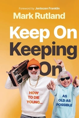 Keep on Keeping on: How to Die Young...as Old as Possible by Rutland, Mark