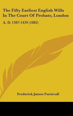 The Fifty Earliest English Wills In The Court Of Probate, London: A. D. 1387-1439 (1882) by Furnivall, Frederick James