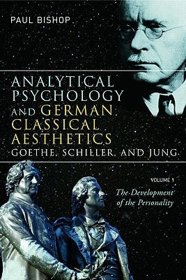 Analytical Psychology and German Classical Aesthetics: Goethe, Schiller, and Jung, Volume 1: The Development of the Personality by Bishop, Paul