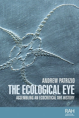 The Ecological Eye: Assembling an Ecocritical Art History by Patrizio, Andrew