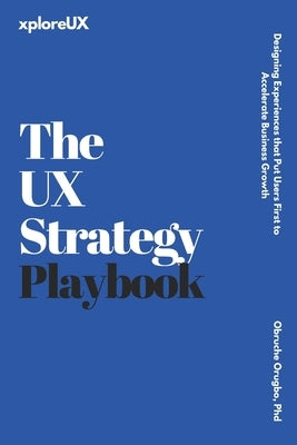The UX Strategy Playbook: Designing Experiences that Put Users First to Accelerate Business Growth by Orugbo, Obruche