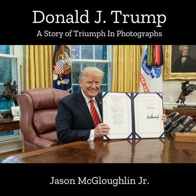 Donald J. Trump: A Story of Triumph In Photographs (Book 4) by McGloughlin, Jason, Jr.