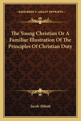 The Young Christian Or A Familiar Illustration Of The Principles Of Christian Duty by Abbott, Jacob