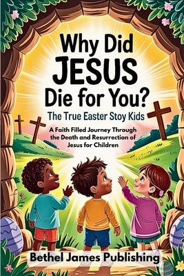 Why Did Jesus Die for You? The True Easter Story for Kids: A Faith Filled Journey Through the Death and Resurrection of Jesus for Children by James Publishing, Bethel