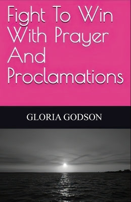 Fight To Win With Prayer And Proclamations by Godson, Gloria