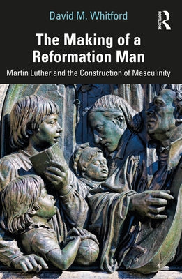 The Making of a Reformation Man: Martin Luther and the Construction of Masculinity by Whitford, David M.