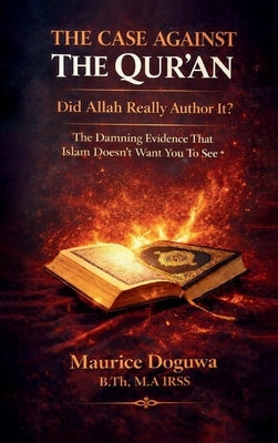 THE CASE AGAINST THE QUR'AN - Did Allah Really Author It?: The Damning Evidence That Islam Doesn't Want You to See by Doguwa, Maurice