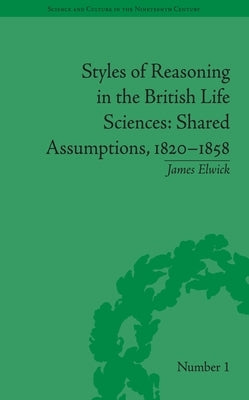 Styles of Reasoning in the British Life Sciences: Shared Assumptions, 1820-1858 by Elwick, James