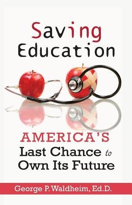 Saving Education: America's Last Chance to Own Its Future by Waldheim, George P.