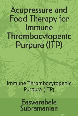 Acupressure and Food Therapy for Immune Thrombocytopenic Purpura (ITP): Immune Thrombocytopenic Purpura (ITP) by Subramanian, Easwarabala