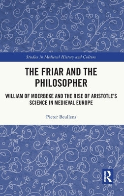 The Friar and the Philosopher: William of Moerbeke and the Rise of Aristotle's Science in Medieval Europe by Beullens, Pieter