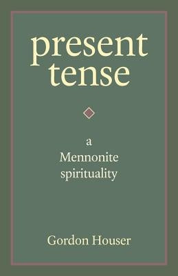 Present Tense: A Mennonite Spirituality by Houser, Gordon