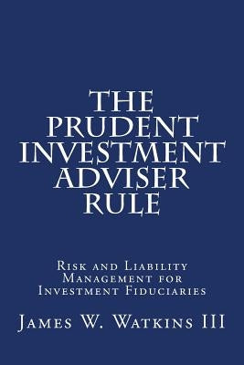 The Prudent Investment Adviser Rule: Risk and Liability Management for Investment Fiduciaries by Watkins III, James W.