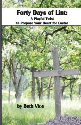 40 Days of Lint: A Playful Twist to Prepare Your Heart for Easter by Vice, Beth