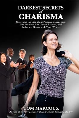 Darkest Secrets of Charisma: Overcome the Lies about Personal Magnetism, Get People to Feel Your Charisma and Influence Others with Your Words by Marcoux, Tom