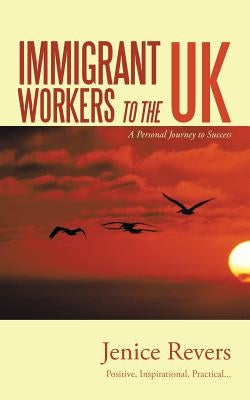 Immigrant Workers to the UK: A Personal Journey to Success by Revers, Jenice