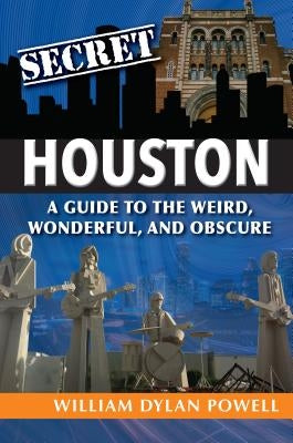 Secret Houston: A Guide to the Weird, Wonderful, and Obscure by Powell, William Dylan