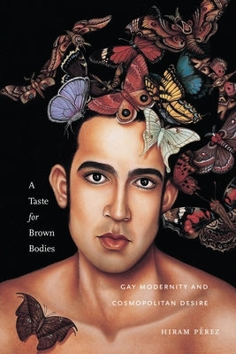A Taste for Brown Bodies: Gay Modernity and Cosmopolitan Desire by Pérez, Hiram