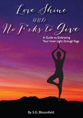 Love, Shine, and No F*cks to Give: A Guide to Embracing Your Inner Light through Yoga by Bloomfield, S. G.