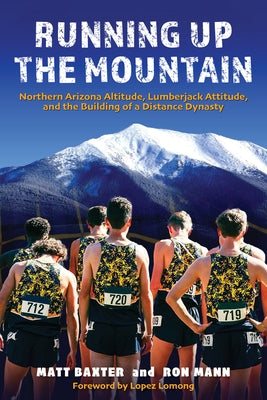 Running Up the Mountain: Northern Arizona Altitude, Lumberjack Attitude, and the Building of a Distance Dynasty by Baxter, Matt