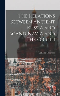 The Relations Between Ancient Russia and Scandinavia and The Origin by Thomsen, Vilhelm