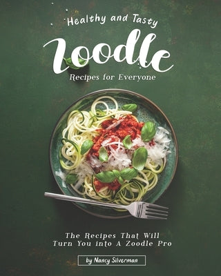 Healthy and Tasty Zoodle Recipes for Everyone: The Recipes That Will Turn You into A Zoodle Pro by Silverman, Nancy