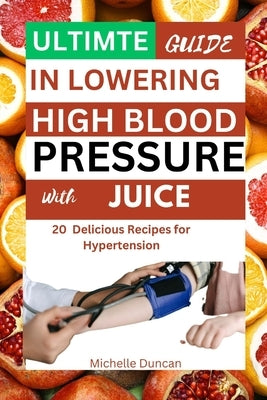 Ultimate Guide in Lowering High Blood Pressure with Juice: 20 Delicious Recipes for Hypertension by Duncan, Michelle