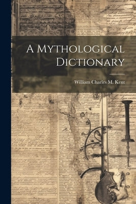 A Mythological Dictionary by Kent, William Charles M.