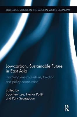 Low-Carbon, Sustainable Future in East Asia: Improving Energy Systems, Taxation and Policy Cooperation by Lee, Soo-Cheol