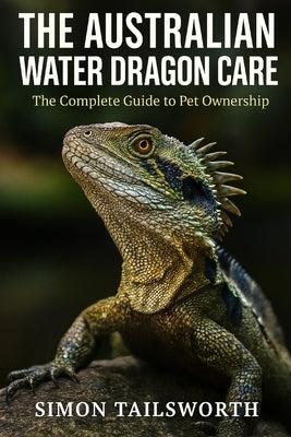 The Australian Water Dragon Care: The complete guide to pet ownership by Tailsworth, Simon