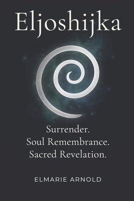 Eljoshijka: Surrender. Soul Remembrance. Sacred Revelation. by Arnold, Elmarie