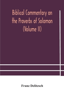 Biblical commentary on the Proverbs of Solomon (Volume II) by Delitzsch, Franz