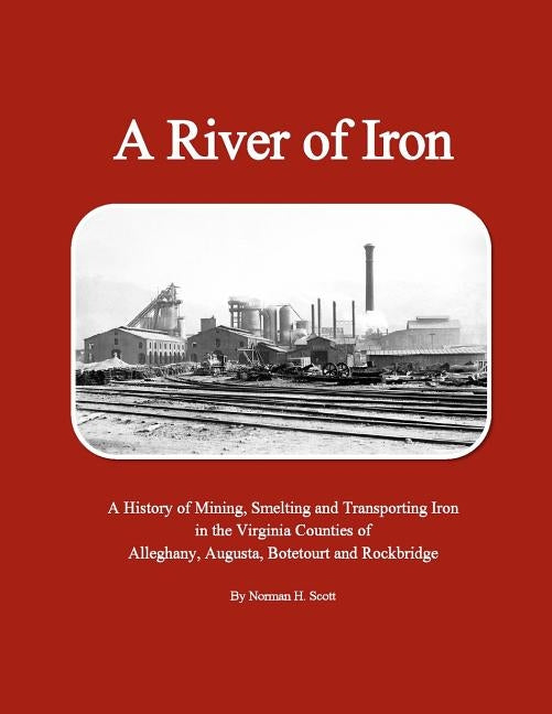 A River of Iron: A History of Mining, Smelting and Transporting Iron in the Virginia Counties of Alleghany, Augusta, Botetourt and Rock by Scott, Norman H.