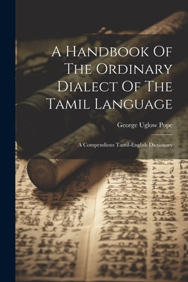 A Handbook Of The Ordinary Dialect Of The Tamil Language: A Compendious Tamil-english Dictionary by Pope, George Uglow