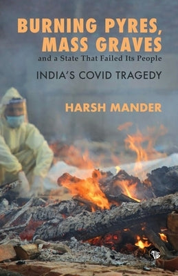 Burning Pyres, Mass Graves and a State That Failed Its People India's Covid Tragedy by Mander, Harsh