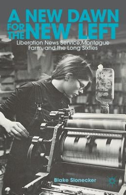 A New Dawn for the New Left: Liberation News Service, Montague Farm, and the Long Sixties by Slonecker, B.