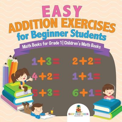 Easy Addition Exercises for Beginner Students - Math Books for Grade 1 Children's Math Books by Baby Professor