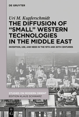 The Diffusion of "Small" Western Technologies in the Middle East: Invention, Use and Need in the 19th and 20th Centuries by Kupferschmidt, Uri M.