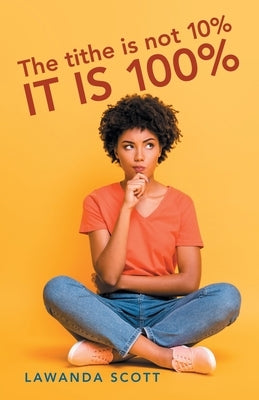 The Tithe Is Not 10% It Is 100% by Scott, Lawanda