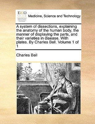 A system of dissections, explaining the anatomy of the human body, the manner of displaying the parts, and their varieties in disease. With plates. By by Bell, Charles